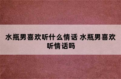 水瓶男喜欢听什么情话 水瓶男喜欢听情话吗